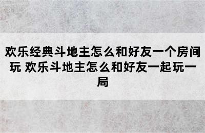 欢乐经典斗地主怎么和好友一个房间玩 欢乐斗地主怎么和好友一起玩一局